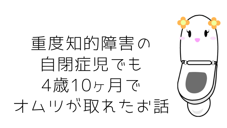 重度知的障害の自閉症児だけど4歳10ヶ月でオムツが取れた Cocoroblog